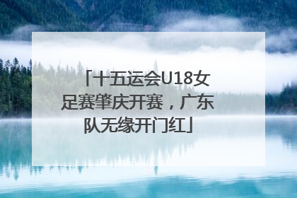 十五运会U18女足赛肇庆开赛，广东队无缘开门红