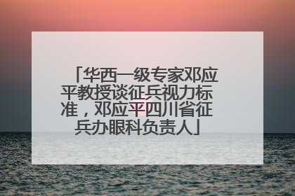 华西一级专家邓应平教授谈征兵视力标准，邓应平四川省征兵办眼科负责人