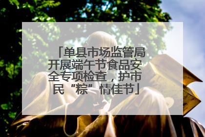 单县市场监管局开展端午节食品安全专项检查，护市民“粽”情佳节
