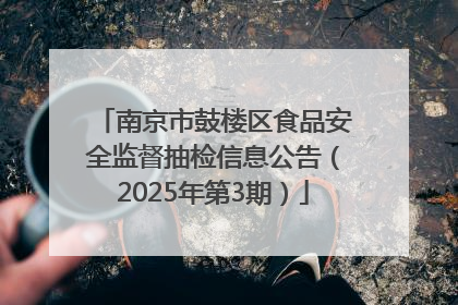 南京市鼓楼区食品安全监督抽检信息公告（2025年第3期）