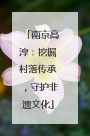 南京高淳：挖掘村落传承，守护非遗文化