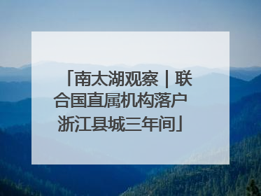 南太湖观察｜联合国直属机构落户浙江县城三年间