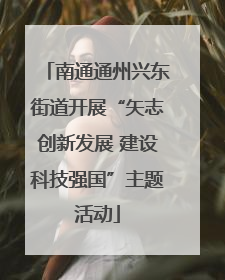 南通通州兴东街道开展“矢志创新发展 建设科技强国”主题活动