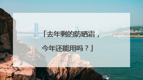 去年剩的防晒霜，今年还能用吗？