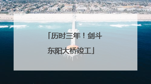 历时三年！剑斗东阳大桥竣工
