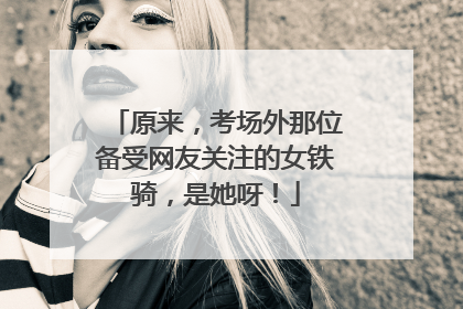 原来，考场外那位备受网友关注的女铁骑，是她呀！