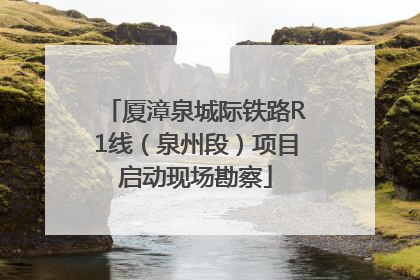 厦漳泉城际铁路R1线（泉州段）项目启动现场勘察