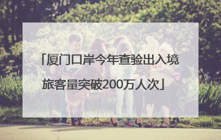 厦门口岸今年查验出入境旅客量突破200万人次