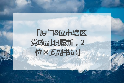 厦门8位市辖区党政副职履新，2位区委副书记
