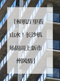 候机厅里看山水！长沙机场周周上新市州风情
