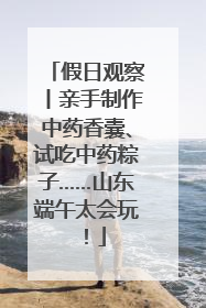 假日观察丨亲手制作中药香囊、试吃中药粽子……山东端午太会玩！