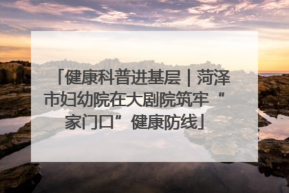 健康科普进基层｜菏泽市妇幼院在大剧院筑牢“家门口”健康防线