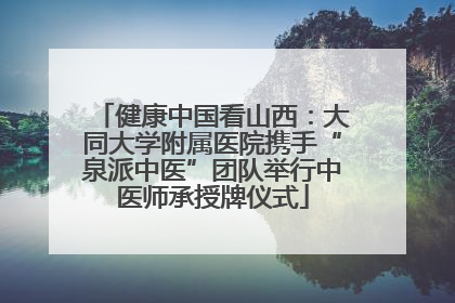 健康中国看山西：大同大学附属医院携手“泉派中医”团队举行中医师承授牌仪式