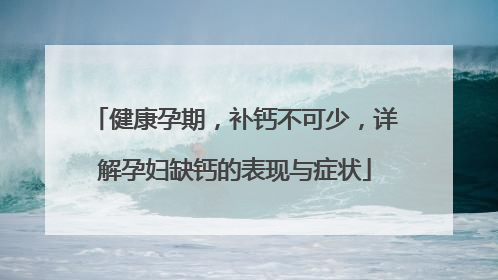 健康孕期，补钙不可少，详解孕妇缺钙的表现与症状