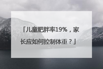 儿童肥胖率19%，家长应如何控制体重？