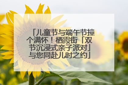 儿童节与端午节撞个满怀！栖霞街「双节沉浸式亲子派对」与您同赴儿时之约
