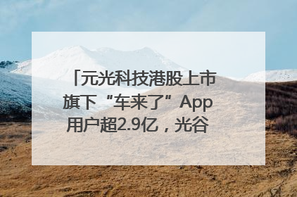 元光科技港股上市 旗下“车来了”App用户超2.9亿，光谷上市公司增至69家