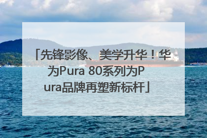 先锋影像、美学升华！华为Pura 80系列为Pura品牌再塑新标杆