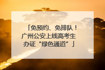 免预约、免排队！广州公安上线高考生办证“绿色通道”
