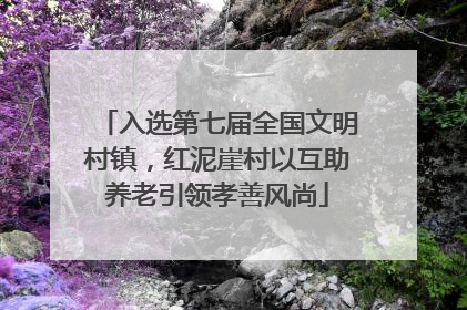 入选第七届全国文明村镇，红泥崖村以互助养老引领孝善风尚