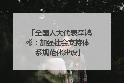 全国人大代表李鸿彬：加强社会支持体系规范化建设