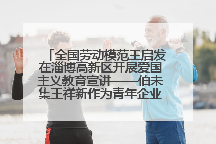全国劳动模范王启发在淄博高新区开展爱国主义教育宣讲——伯未集王祥新作为青年企业家代表作主题演讲