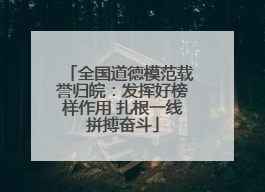 全国道德模范载誉归皖：发挥好榜样作用 扎根一线拼搏奋斗
