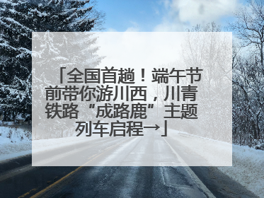 全国首趟！端午节前带你游川西，川青铁路“成路鹿”主题列车启程→