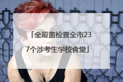 全覆盖检查全市237个涉考生学校食堂