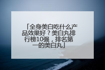 全身美白吃什么产品效果好？美白丸排行榜10强，排名第一的美白丸