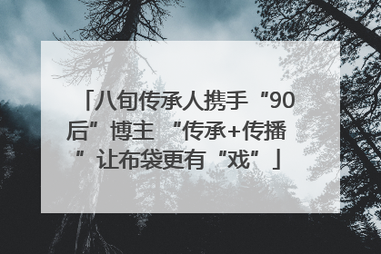 八旬传承人携手“90后”博主 “传承+传播”让布袋更有“戏”