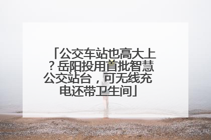 公交车站也高大上？岳阳投用首批智慧公交站台，可无线充电还带卫生间