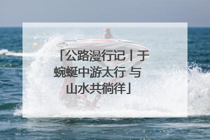 公路漫行记丨于蜿蜒中游太行 与山水共徜徉