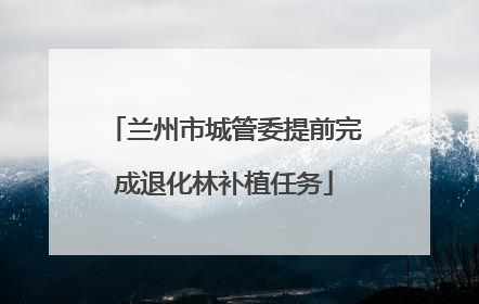 兰州市城管委提前完成退化林补植任务