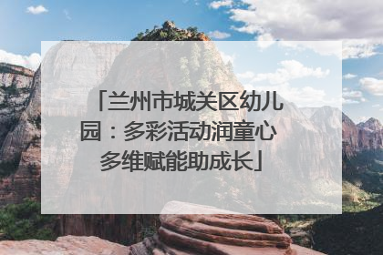 兰州市城关区幼儿园：多彩活动润童心 多维赋能助成长
