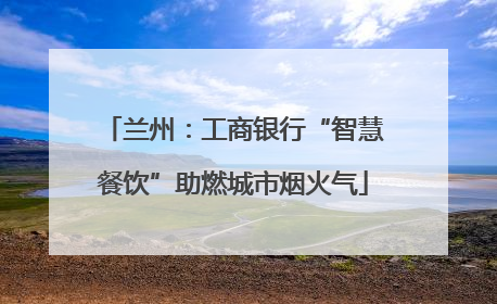 兰州：工商银行“智慧餐饮”助燃城市烟火气