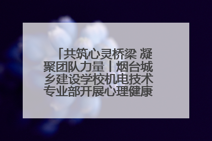 共筑心灵桥梁 凝聚团队力量丨烟台城乡建设学校机电技术专业部开展心理健康讲座及团辅活动