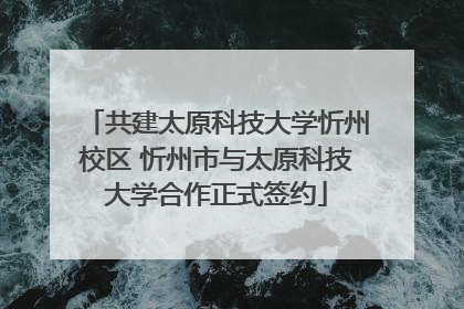 共建太原科技大学忻州校区 忻州市与太原科技大学合作正式签约
