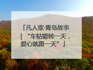 凡人歌·青岛故事｜“车轱辘转一天，爱心就跟一天”