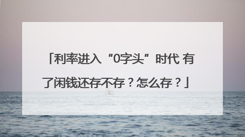 利率进入“0字头”时代 有了闲钱还存不存？怎么存？