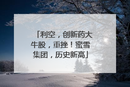 利空，创新药大牛股，重挫！蜜雪集团，历史新高