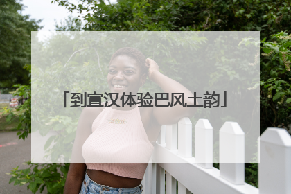 到宣汉体验巴风土韵