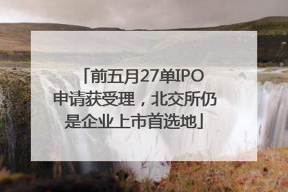 前五月27单IPO申请获受理，北交所仍是企业上市首选地