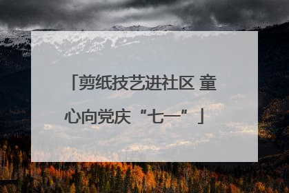 剪纸技艺进社区 童心向党庆“七一”