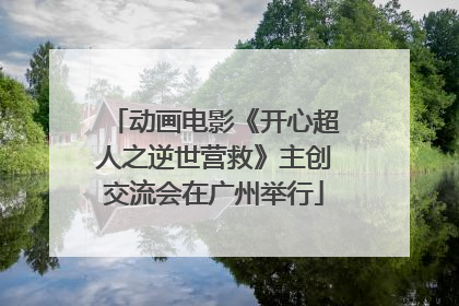 动画电影《开心超人之逆世营救》主创交流会在广州举行