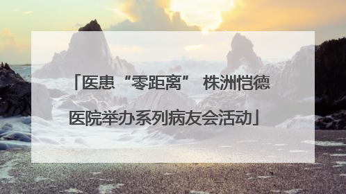 医患“零距离” 株洲恺德医院举办系列病友会活动