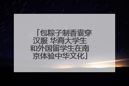 包粽子制香囊穿汉服 华裔大学生和外国留学生在南京体验中华文化