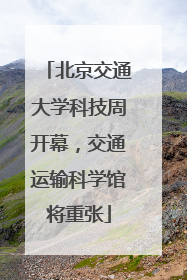 北京交通大学科技周开幕，交通运输科学馆将重张
