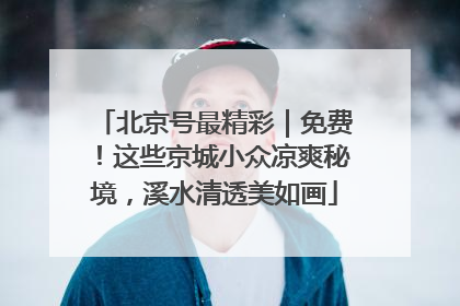 北京号最精彩｜免费！这些京城小众凉爽秘境，溪水清透美如画