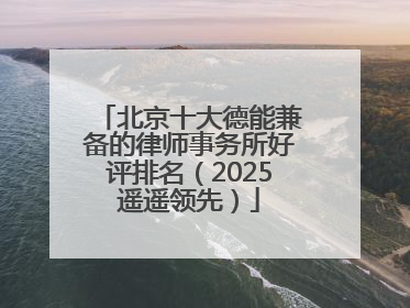 北京十大德能兼备的律师事务所好评排名（2025遥遥领先）